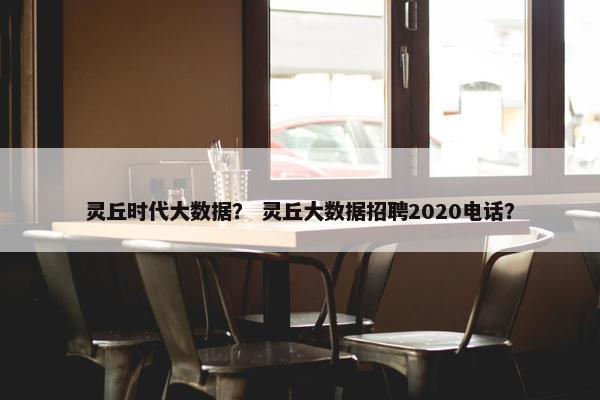 灵丘时代大数据？ 灵丘大数据招聘2020电话？