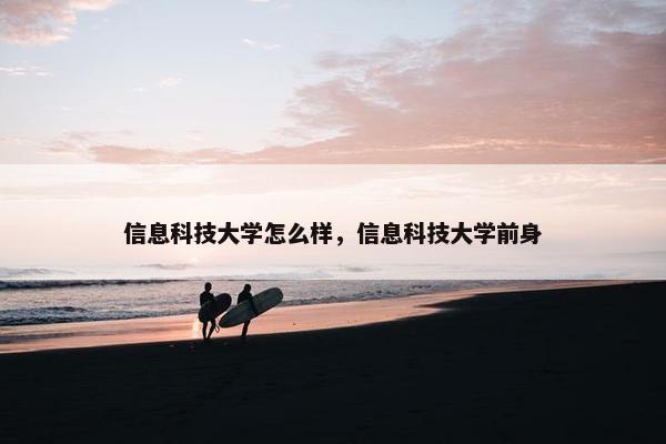 信息科技大学怎么样，信息科技大学前身