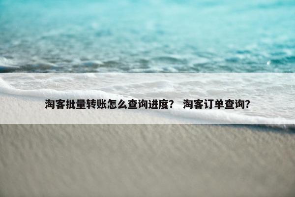 淘客批量转账怎么查询进度？ 淘客订单查询？
