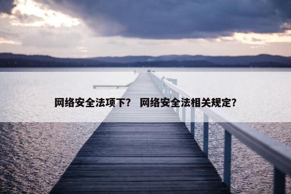 网络安全法项下？ 网络安全法相关规定？