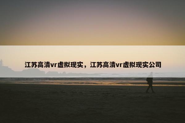 江苏高清vr虚拟现实，江苏高清vr虚拟现实公司