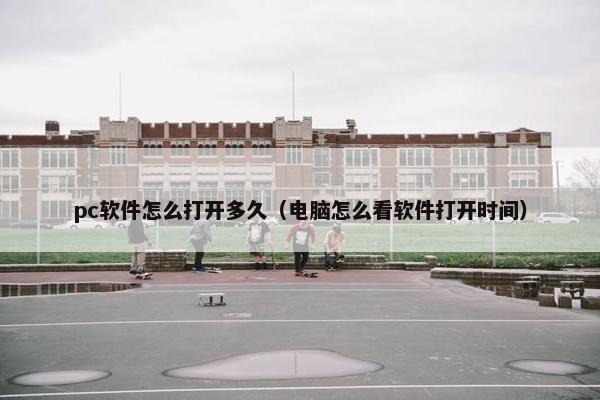pc软件怎么打开多久（电脑怎么看软件打开时间）