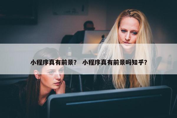 小程序真有前景？ 小程序真有前景吗知乎？