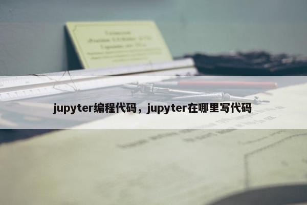 jupyter编程代码，jupyter在哪里写代码