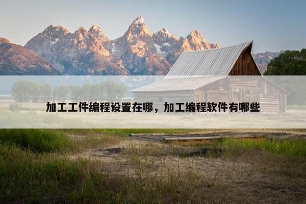 加工工件编程设置在哪，加工编程软件有哪些
