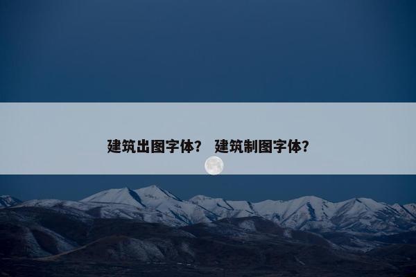 建筑出图字体？ 建筑制图字体？