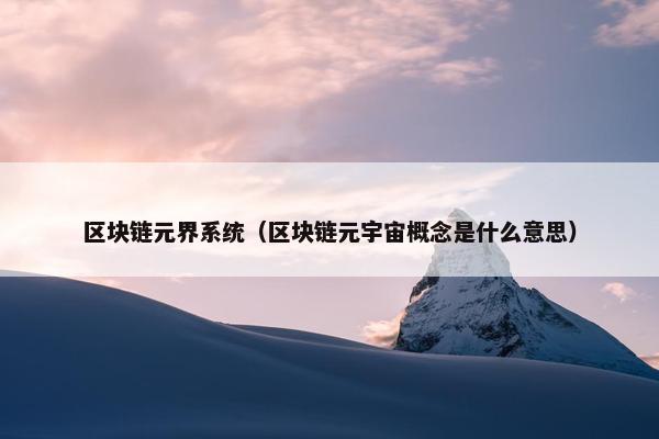 区块链元界系统（区块链元宇宙概念是什么意思）