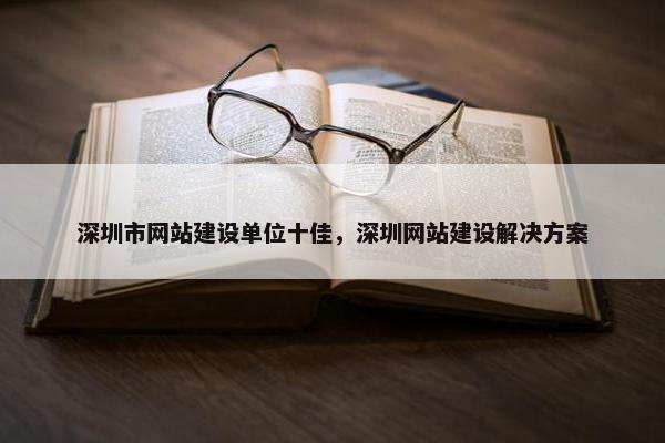 深圳市网站建设单位十佳，深圳网站建设解决方案