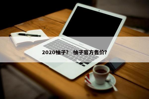 2020柚子？ 柚子官方售价？