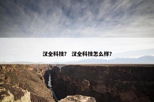 汉全科技？ 汉全科技怎么样？