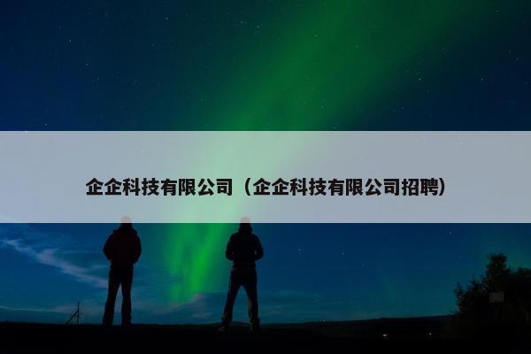 企企科技有限公司（企企科技有限公司招聘）