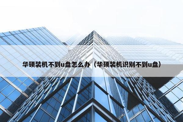 华硕装机不到u盘怎么办（华硕装机识别不到u盘）