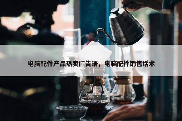 电脑配件产品热卖广告语，电脑配件销售话术