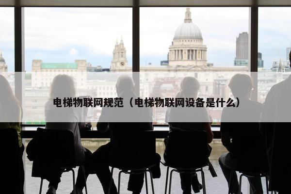电梯物联网规范（电梯物联网设备是什么）