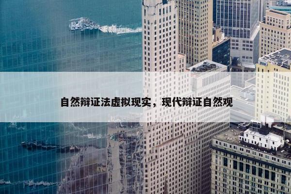 自然辩证法虚拟现实，现代辩证自然观