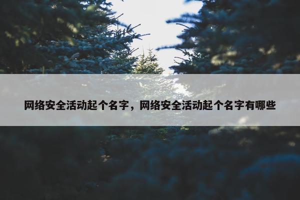 网络安全活动起个名字，网络安全活动起个名字有哪些