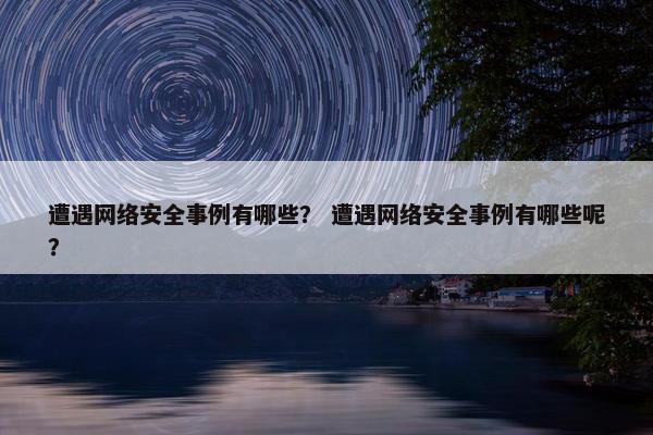 遭遇网络安全事例有哪些？ 遭遇网络安全事例有哪些呢？
