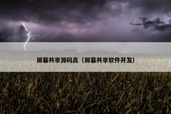 屏幕共享源码高（屏幕共享软件开发）
