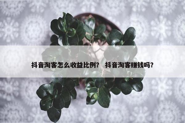 抖音淘客怎么收益比例？ 抖音淘客赚钱吗？