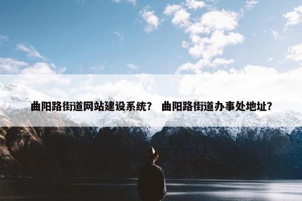 曲阳路街道网站建设系统？ 曲阳路街道办事处地址？