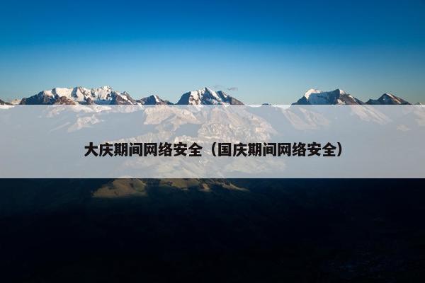 大庆期间网络安全（国庆期间网络安全）