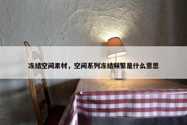冻结空间素材，空间系列冻结频繁是什么意思