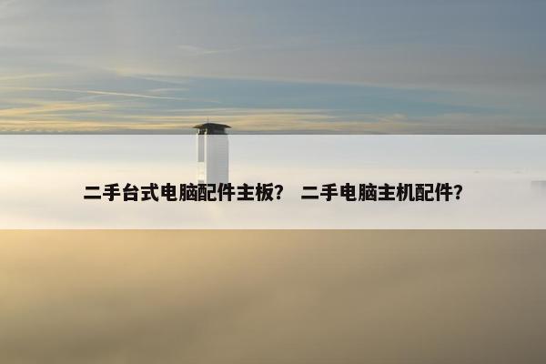 二手台式电脑配件主板？ 二手电脑主机配件？