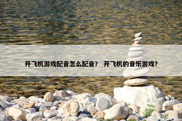 开飞机游戏配音怎么配音？ 开飞机的音乐游戏？