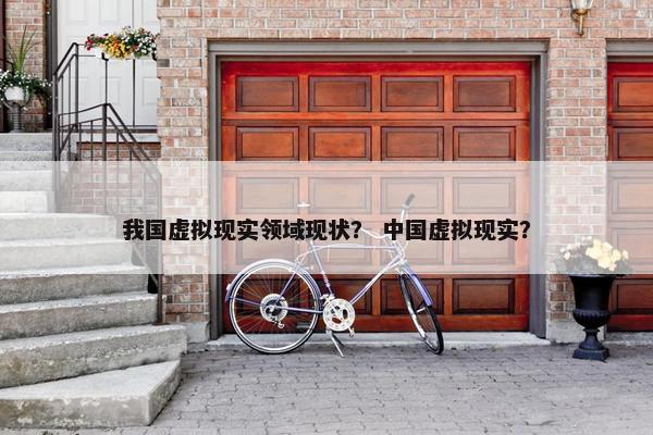 我国虚拟现实领域现状？ 中国虚拟现实？