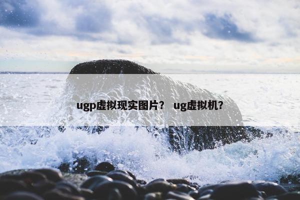 ugp虚拟现实图片？ ug虚拟机？