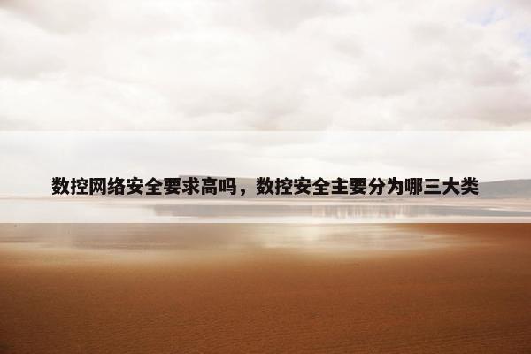 数控网络安全要求高吗，数控安全主要分为哪三大类