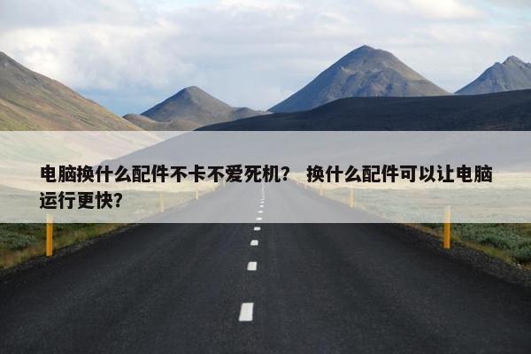 电脑换什么配件不卡不爱死机？ 换什么配件可以让电脑运行更快？