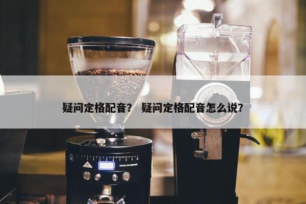 疑问定格配音？ 疑问定格配音怎么说？