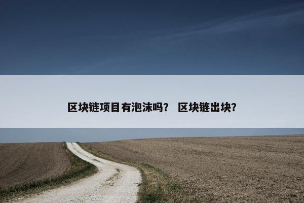 区块链项目有泡沫吗？ 区块链出块？