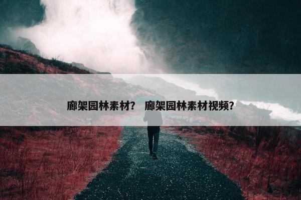 廊架园林素材？ 廊架园林素材视频？