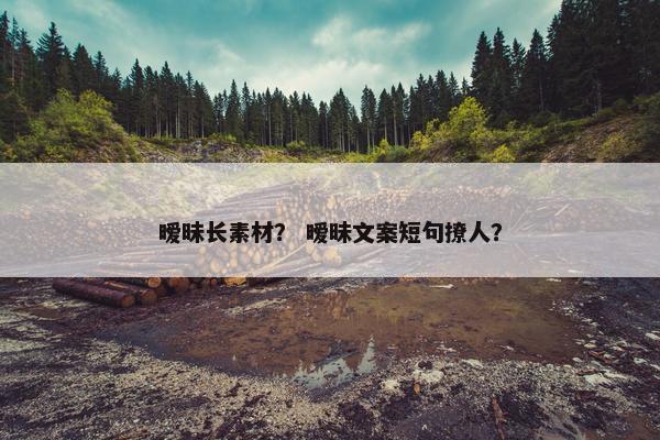 暧昧长素材？ 暧昧文案短句撩人？