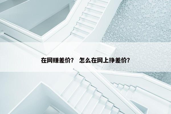 在网赚差价？ 怎么在网上挣差价？