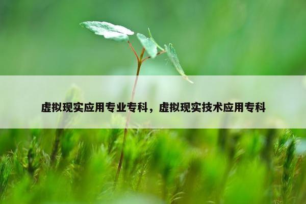 虚拟现实应用专业专科，虚拟现实技术应用专科