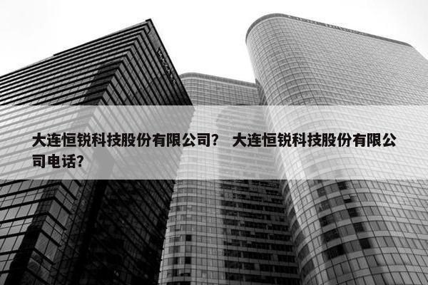 大连恒锐科技股份有限公司？ 大连恒锐科技股份有限公司电话？