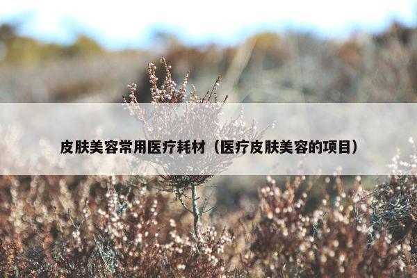 皮肤美容常用医疗耗材（医疗皮肤美容的项目）