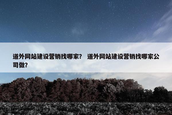 道外网站建设营销找哪家？ 道外网站建设营销找哪家公司做？