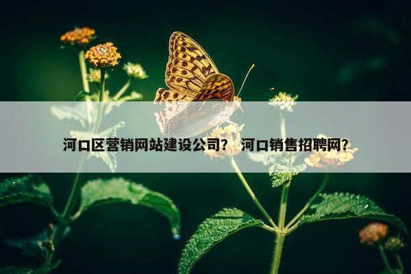 河口区营销网站建设公司？ 河口销售招聘网？