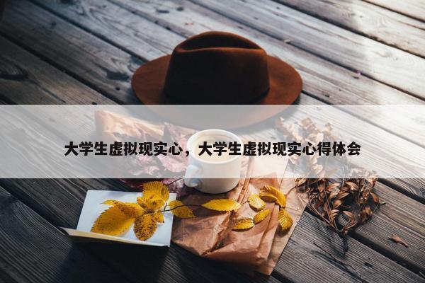 大学生虚拟现实心，大学生虚拟现实心得体会