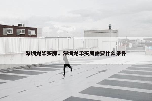 深圳龙华买房，深圳龙华买房需要什么条件