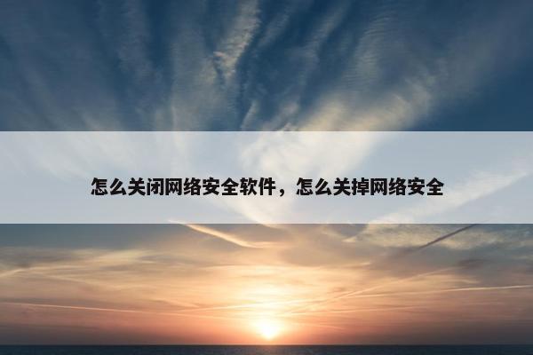 怎么关闭网络安全软件，怎么关掉网络安全