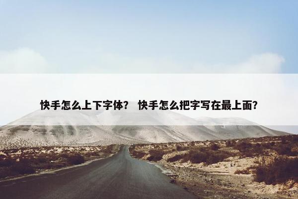 快手怎么上下字体？ 快手怎么把字写在最上面？