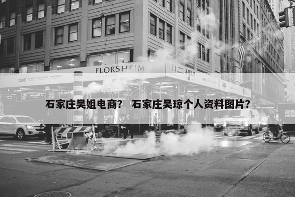 石家庄吴姐电商？ 石家庄吴琼个人资料图片？