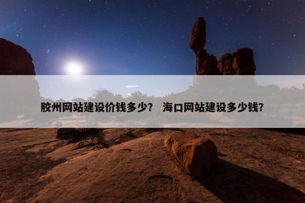 胶州网站建设价钱多少？ 海口网站建设多少钱？