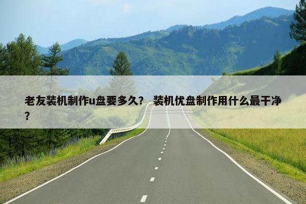 老友装机制作u盘要多久？ 装机优盘制作用什么最干净？