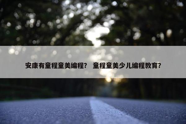 安康有童程童美编程？ 童程童美少儿编程教育？